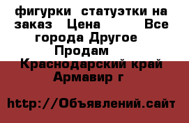 фигурки .статуэтки.на заказ › Цена ­ 250 - Все города Другое » Продам   . Краснодарский край,Армавир г.